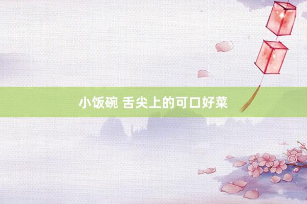 小饭碗 舌尖上的可口好菜