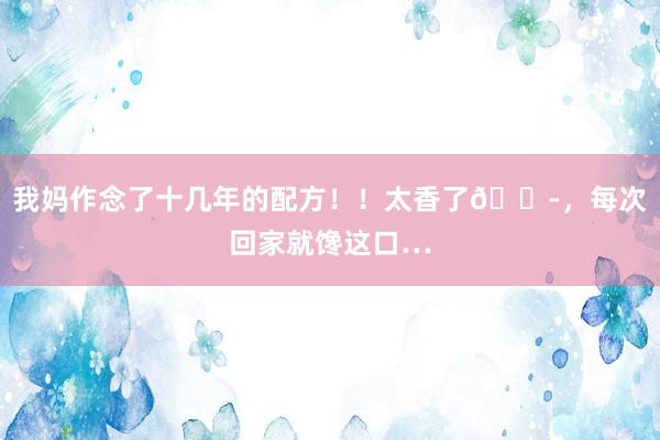 我妈作念了十几年的配方！！太香了😭，每次回家就馋这口…