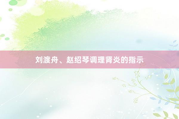 刘渡舟、赵绍琴调理肾炎的指示