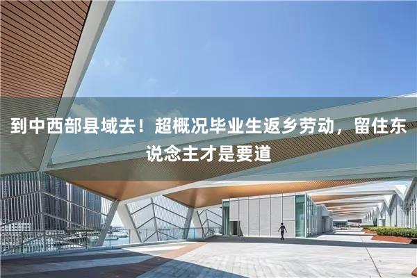 到中西部县域去！超概况毕业生返乡劳动，留住东说念主才是要道