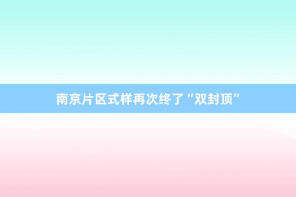 南京片区式样再次终了“双封顶”