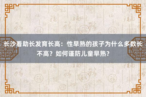 长沙看助长发育长高：性早熟的孩子为什么多数长不高？如何谨防儿童早熟？