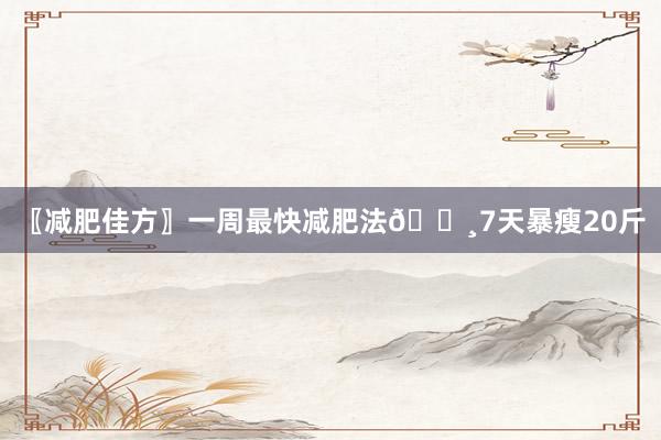 〖减肥佳方〗一周最快减肥法👸7天暴瘦20斤