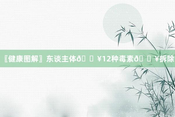 〖健康图解〗东谈主体💥12种毒素💥拆除