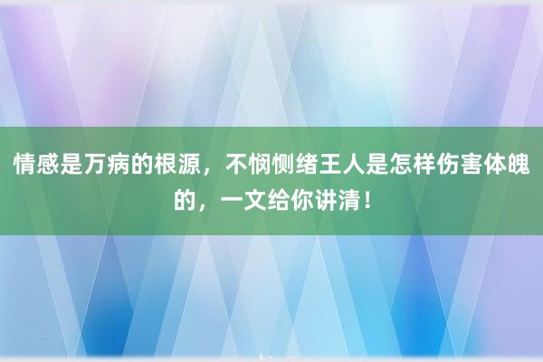 情感是万病的根源，不悯恻绪王人是怎样伤害体魄的，一文给你讲清！
