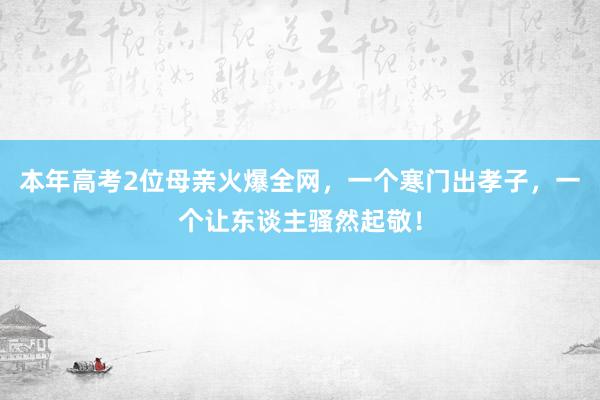 本年高考2位母亲火爆全网，一个寒门出孝子，一个让东谈主骚然起敬！