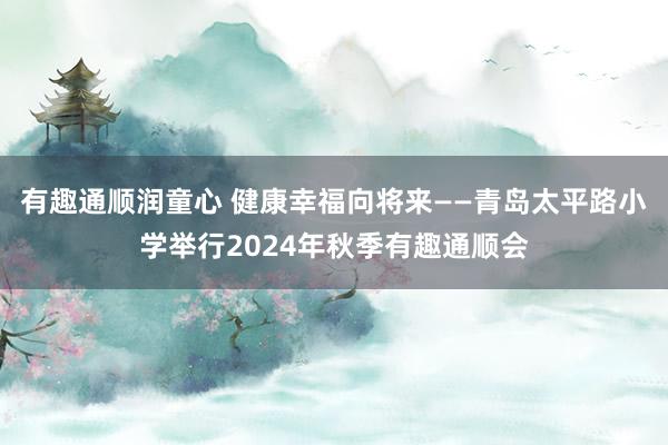 有趣通顺润童心 健康幸福向将来——青岛太平路小学举行2024年秋季有趣通顺会