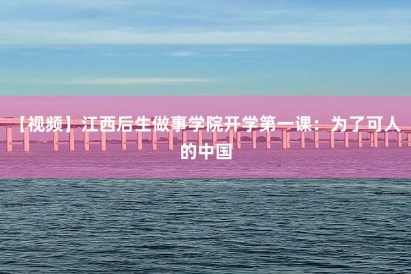 【视频】江西后生做事学院开学第一课：为了可人的中国