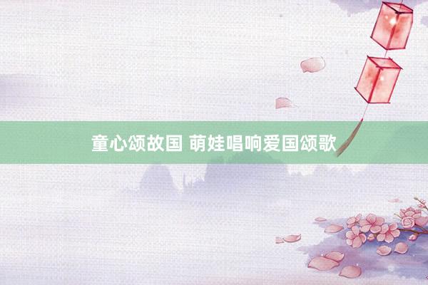 童心颂故国 萌娃唱响爱国颂歌
