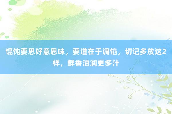 馄饨要思好意思味，要道在于调馅，切记多放这2样，鲜香油润更多汁