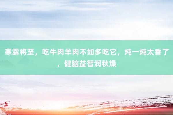 寒露将至，吃牛肉羊肉不如多吃它，炖一炖太香了，健脑益智润秋燥
