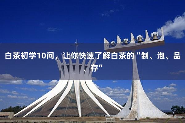 白茶初学10问，让你快速了解白茶的“制、泡、品、存”