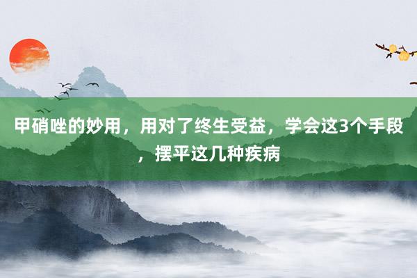 甲硝唑的妙用，用对了终生受益，学会这3个手段，摆平这几种疾病