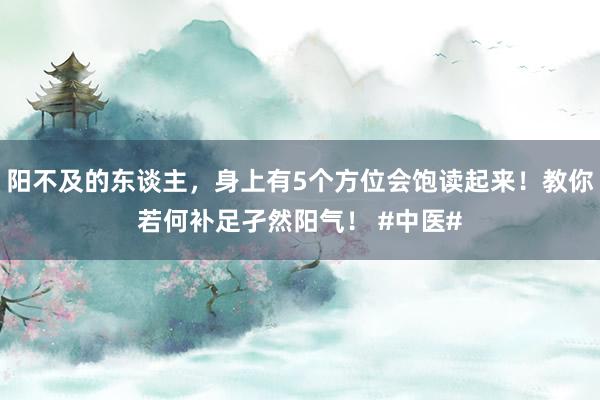 阳不及的东谈主，身上有5个方位会饱读起来！教你若何补足孑然阳气！ #中医#
