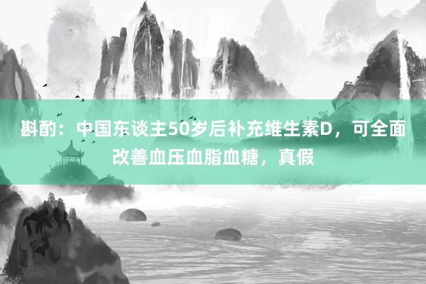 斟酌：中国东谈主50岁后补充维生素D，可全面改善血压血脂血糖，真假