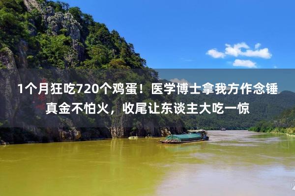 1个月狂吃720个鸡蛋！医学博士拿我方作念锤真金不怕火，收尾让东谈主大吃一惊