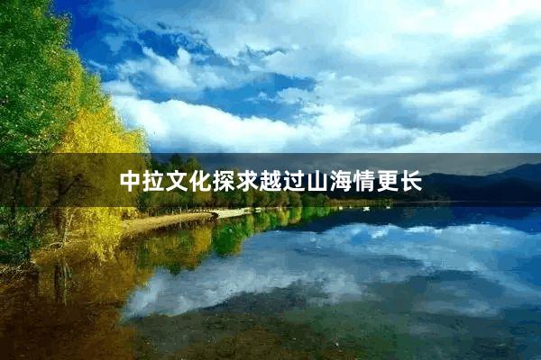 中拉文化探求越过山海情更长