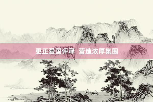 更正爱国评释  营造浓厚氛围