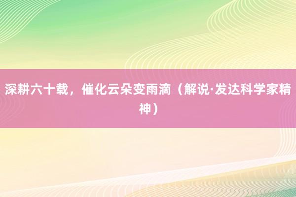 深耕六十载，催化云朵变雨滴（解说·发达科学家精神）