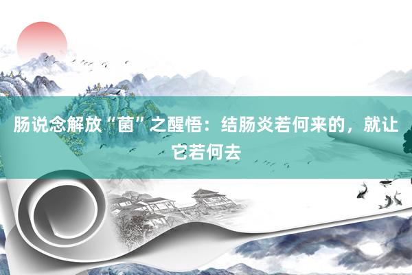 肠说念解放“菌”之醒悟：结肠炎若何来的，就让它若何去