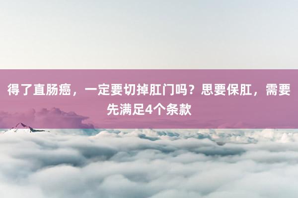 得了直肠癌，一定要切掉肛门吗？思要保肛，需要先满足4个条款