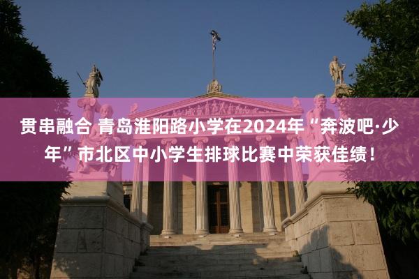 贯串融合 青岛淮阳路小学在2024年“奔波吧·少年”市北区中小学生排球比赛中荣获佳绩！