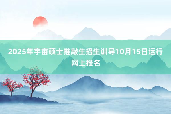2025年宇宙硕士推敲生招生训导10月15日运行网上报名
