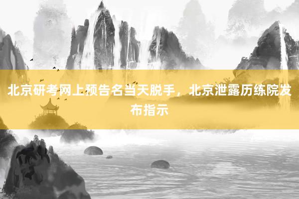 北京研考网上预告名当天脱手，北京泄露历练院发布指示