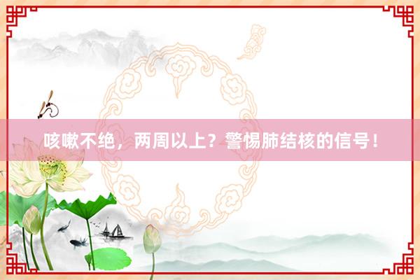 咳嗽不绝，两周以上？警惕肺结核的信号！