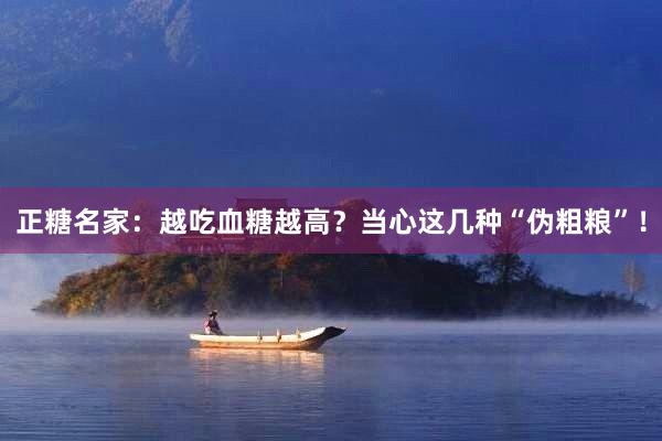 正糖名家：越吃血糖越高？当心这几种“伪粗粮”！