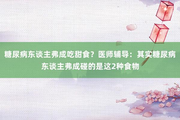糖尿病东谈主弗成吃甜食？医师辅导：其实糖尿病东谈主弗成碰的是这2种食物