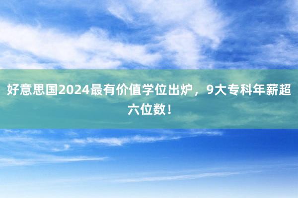 好意思国2024最有价值学位出炉，9大专科年薪超六位数！