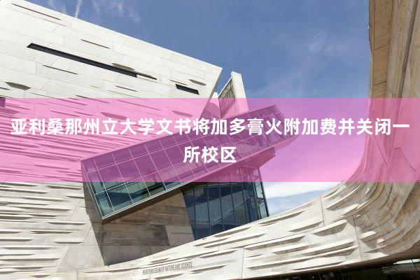 亚利桑那州立大学文书将加多膏火附加费并关闭一所校区