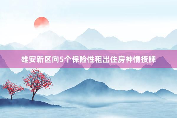 雄安新区向5个保险性租出住房神情授牌