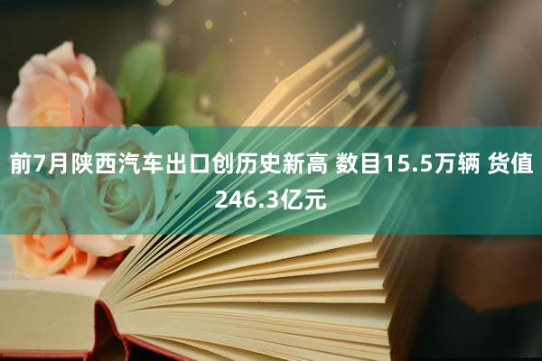 前7月陕西汽车出口创历史新高 数目15.5万辆 货值246.3亿元