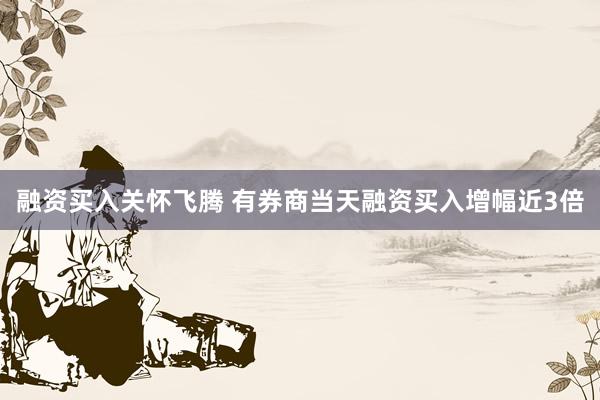 融资买入关怀飞腾 有券商当天融资买入增幅近3倍