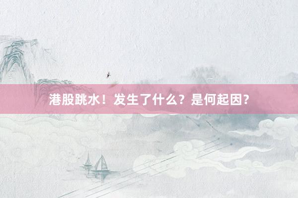 港股跳水！发生了什么？是何起因？