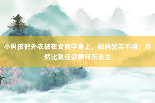 小男孩把外衣披在女同学身上，姆妈哭笑不得：尽然比我还会顾问东谈主