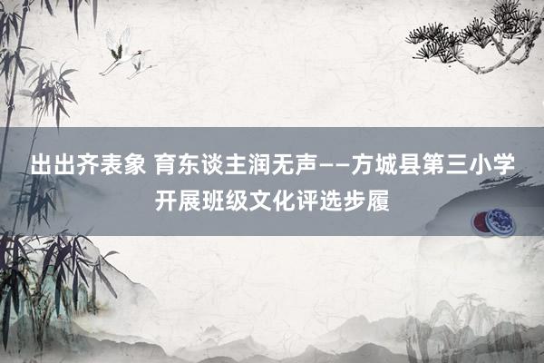 出出齐表象 育东谈主润无声——方城县第三小学开展班级文化评选步履