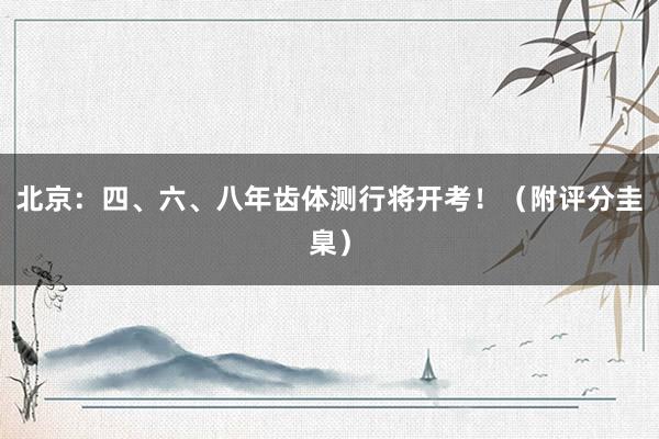 北京：四、六、八年齿体测行将开考！（附评分圭臬）