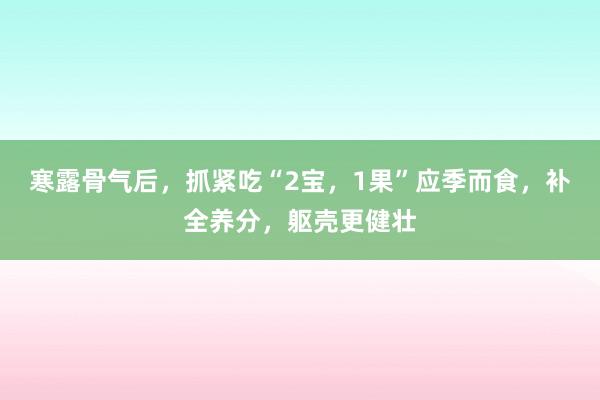 寒露骨气后，抓紧吃“2宝，1果”应季而食，补全养分，躯壳更健壮