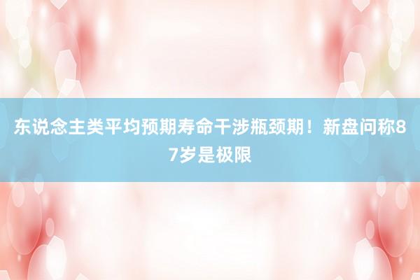 东说念主类平均预期寿命干涉瓶颈期！新盘问称87岁是极限