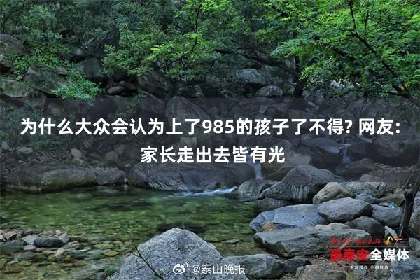 为什么大众会认为上了985的孩子了不得? 网友: 家长走出去皆有光