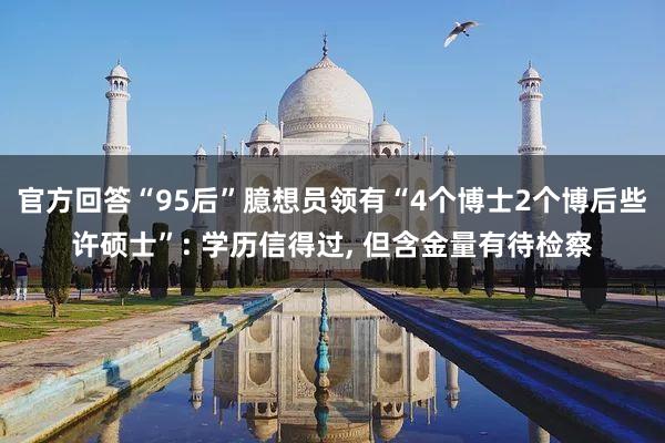 官方回答“95后”臆想员领有“4个博士2个博后些许硕士”: 学历信得过, 但含金量有待检察