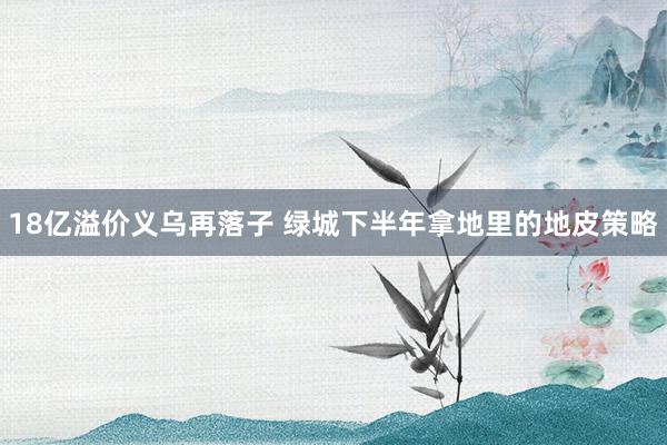 18亿溢价义乌再落子 绿城下半年拿地里的地皮策略