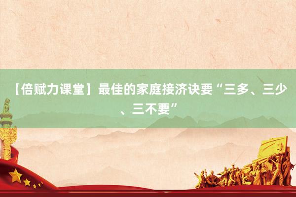 【倍赋力课堂】最佳的家庭接济诀要“三多、三少、三不要”