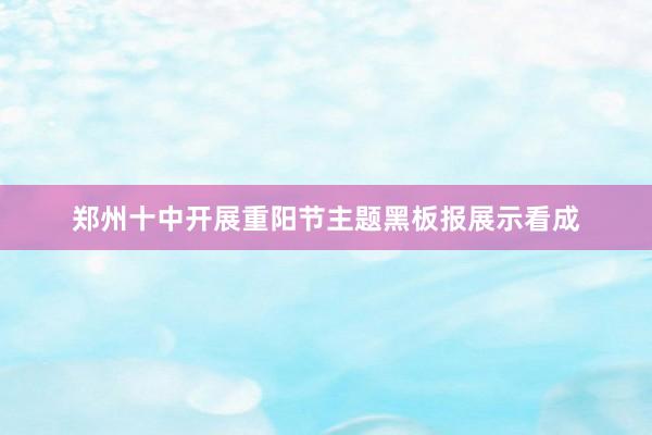郑州十中开展重阳节主题黑板报展示看成