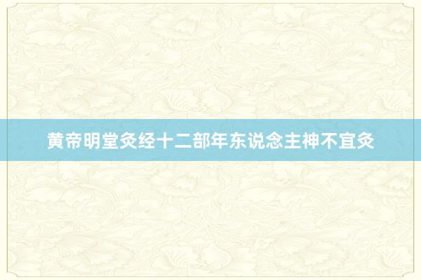 黄帝明堂灸经十二部年东说念主神不宜灸
