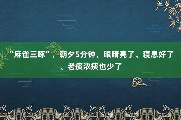 “麻雀三啄”，朝夕5分钟，眼睛亮了、寝息好了、老痰浓痰也少了