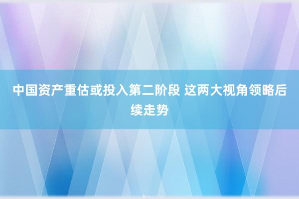 中国资产重估或投入第二阶段 这两大视角领略后续走势
